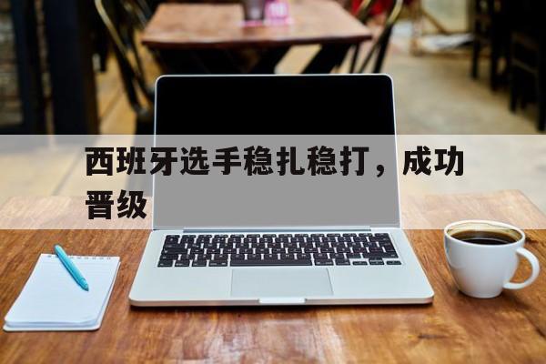 西班牙选手稳扎稳打，成功晋级