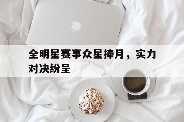 包含全明星赛事众星捧月，实力对决纷呈的词条